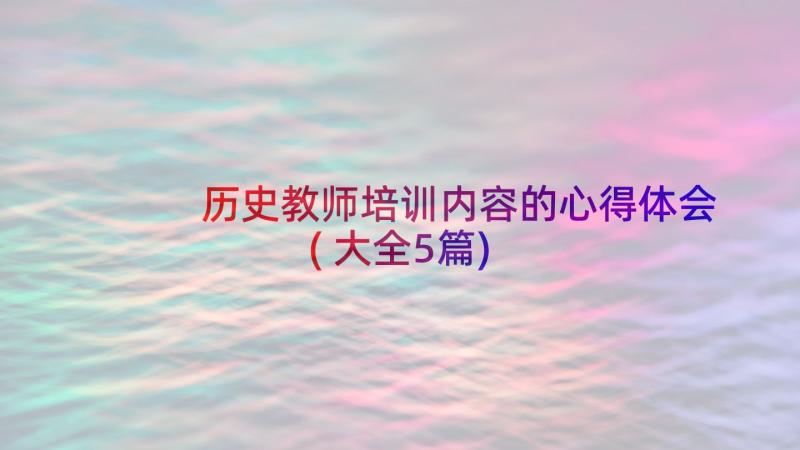 历史教师培训内容的心得体会(大全5篇)