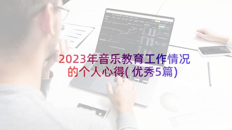 2023年音乐教育工作情况的个人心得(优秀5篇)