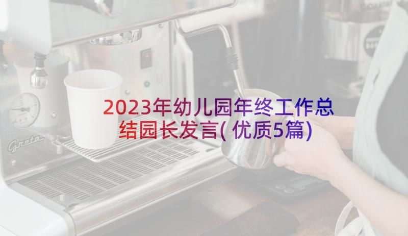 2023年幼儿园年终工作总结园长发言(优质5篇)