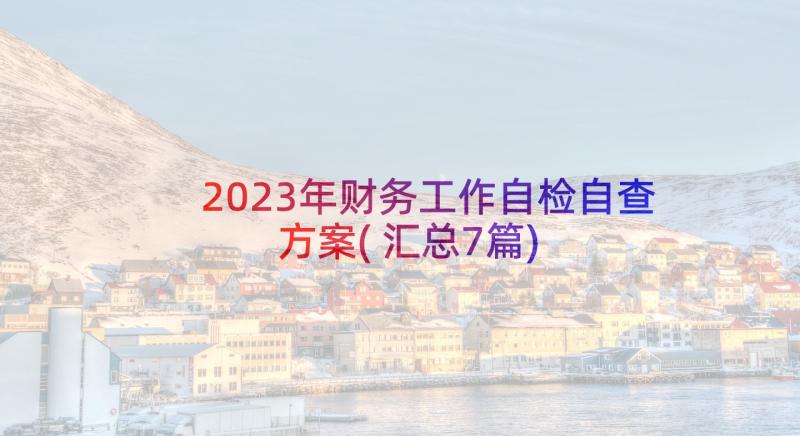 2023年财务工作自检自查方案(汇总7篇)