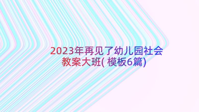 2023年再见了幼儿园社会教案大班(模板6篇)