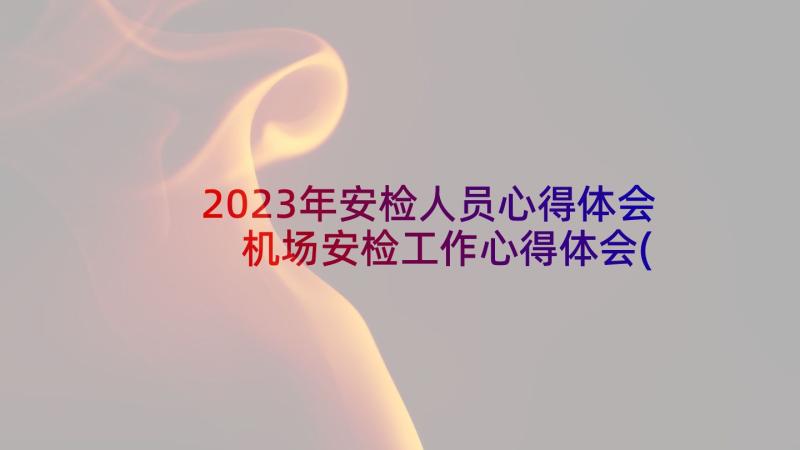 2023年安检人员心得体会 机场安检工作心得体会(优质6篇)