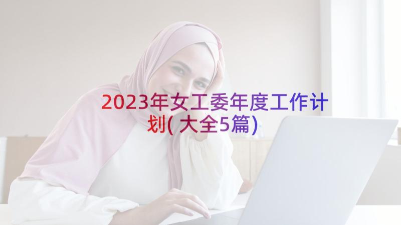 2023年女工委年度工作计划(大全5篇)