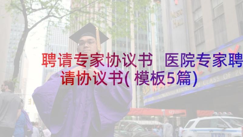 聘请专家协议书 医院专家聘请协议书(模板5篇)