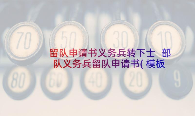 留队申请书义务兵转下士 部队义务兵留队申请书(模板7篇)