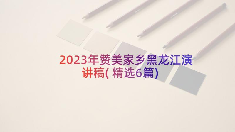 2023年赞美家乡黑龙江演讲稿(精选6篇)