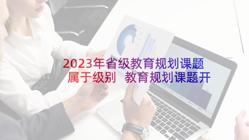 2023年省级教育规划课题属于级别 教育规划课题开题报告(优秀5篇)