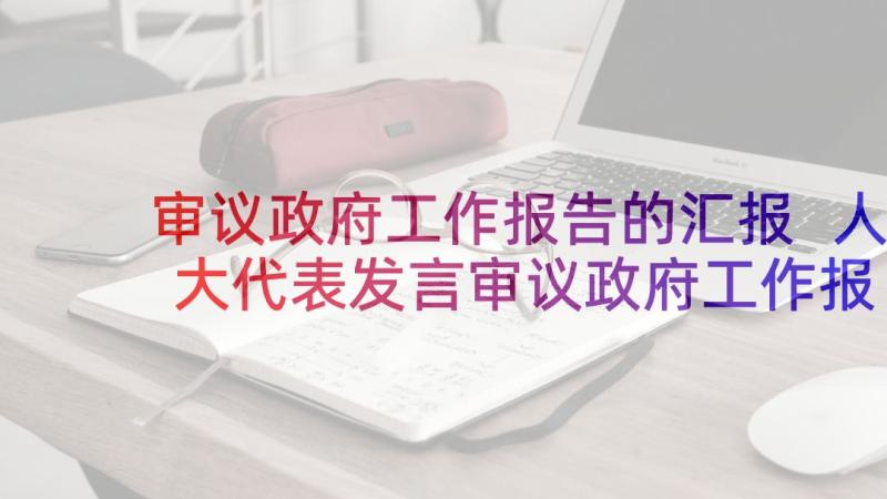 审议政府工作报告的汇报 人大代表发言审议政府工作报告(精选5篇)