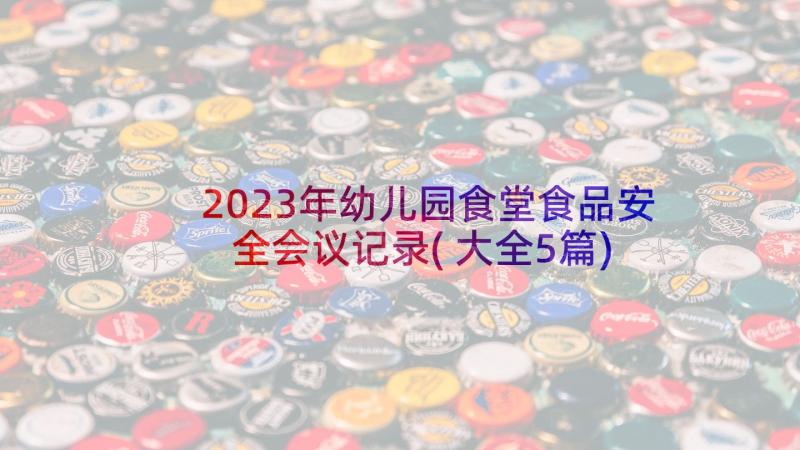 2023年幼儿园食堂食品安全会议记录(大全5篇)