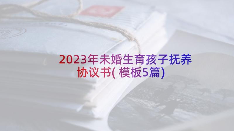 2023年未婚生育孩子抚养协议书(模板5篇)