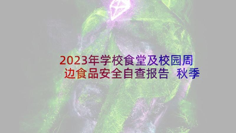 2023年学校食堂及校园周边食品安全自查报告 秋季学校食堂及校园周边食品安全检查报告(精选5篇)