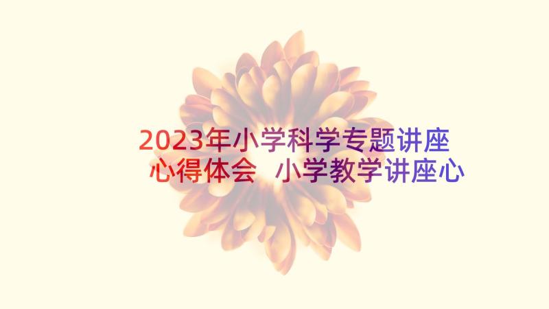 2023年小学科学专题讲座心得体会 小学教学讲座心得体会(模板8篇)