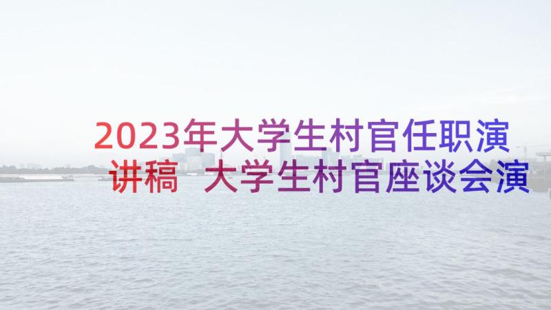 2023年大学生村官任职演讲稿 大学生村官座谈会演讲稿(模板5篇)