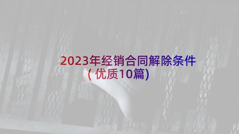2023年经销合同解除条件(优质10篇)
