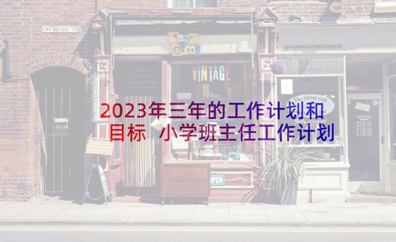 2023年三年的工作计划和目标 小学班主任工作计划三年级工作目标(大全5篇)