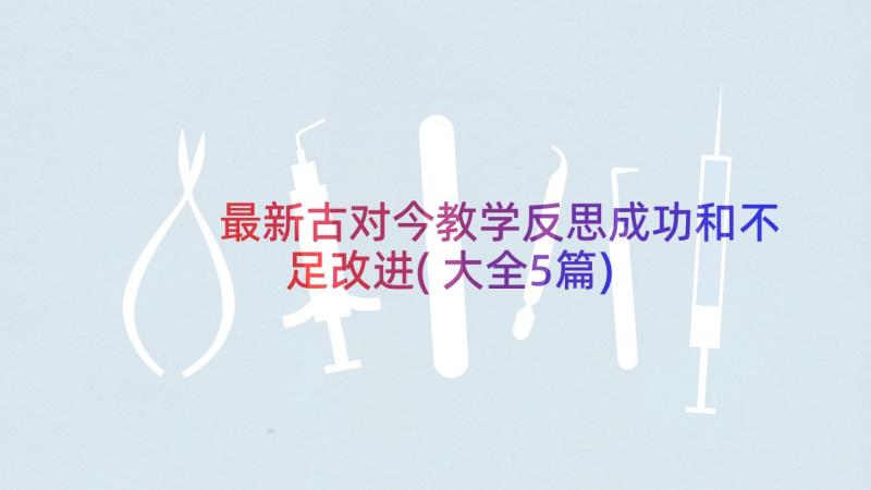 最新古对今教学反思成功和不足改进(大全5篇)