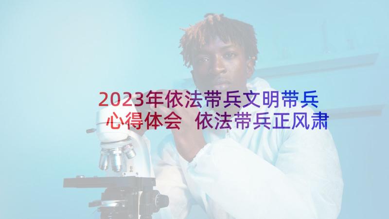 2023年依法带兵文明带兵心得体会 依法带兵正风肃纪心得体会(优质5篇)