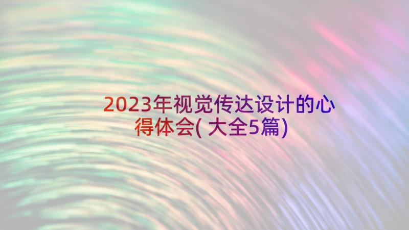 2023年视觉传达设计的心得体会(大全5篇)