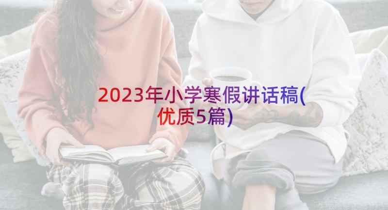 2023年小学寒假讲话稿(优质5篇)