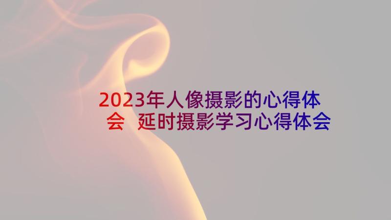 2023年人像摄影的心得体会 延时摄影学习心得体会(汇总5篇)