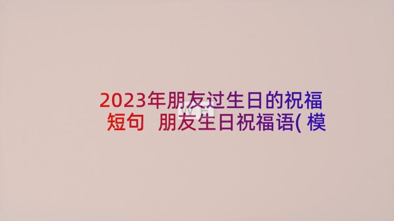 2023年朋友过生日的祝福短句 朋友生日祝福语(模板10篇)