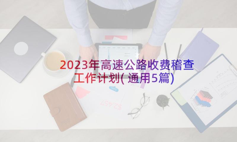 2023年高速公路收费稽查工作计划(通用5篇)