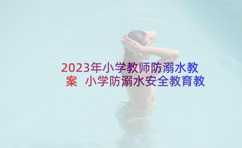 2023年小学教师防溺水教案 小学防溺水安全教育教案(汇总6篇)