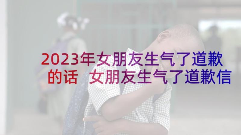 2023年女朋友生气了道歉的话 女朋友生气了道歉信(通用10篇)