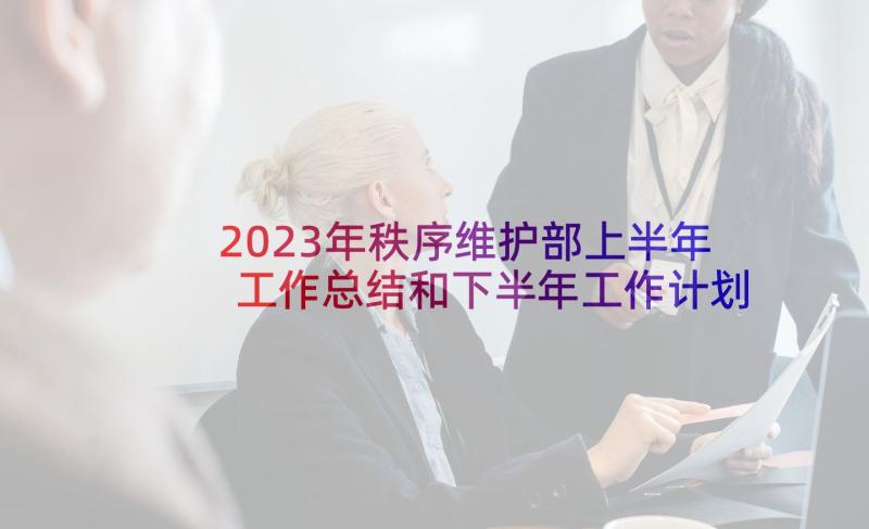 2023年秩序维护部上半年工作总结和下半年工作计划(优质5篇)