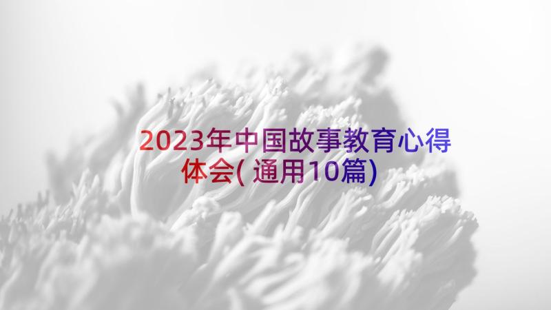 2023年中国故事教育心得体会(通用10篇)