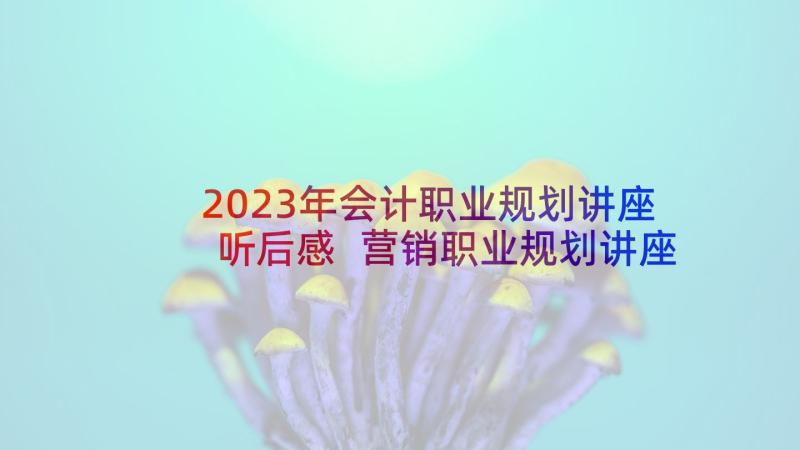 2023年会计职业规划讲座听后感 营销职业规划讲座心得体会(汇总5篇)