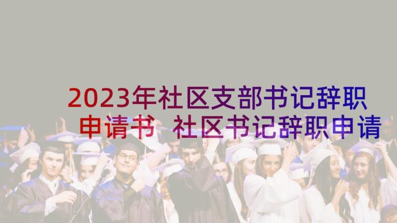 2023年社区支部书记辞职申请书 社区书记辞职申请书(通用5篇)