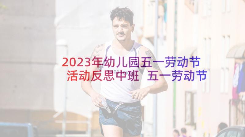 2023年幼儿园五一劳动节活动反思中班 五一劳动节幼儿园活动策划(优秀8篇)