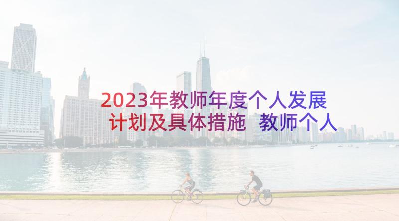 2023年教师年度个人发展计划及具体措施 教师个人专业发展年度总结(优秀10篇)