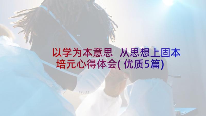 以学为本意思 从思想上固本培元心得体会(优质5篇)