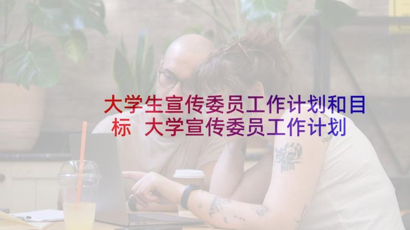 大学生宣传委员工作计划和目标 大学宣传委员工作计划(优秀5篇)