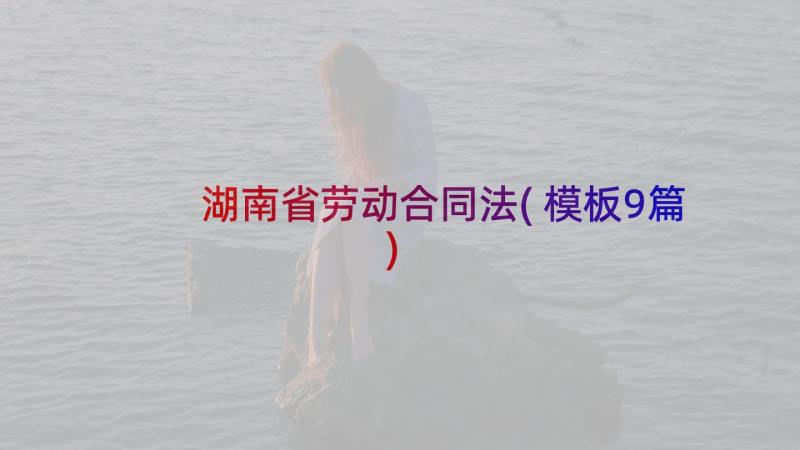 湖南省劳动合同法(模板9篇)