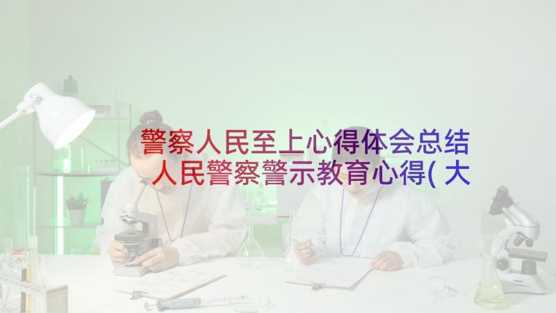 警察人民至上心得体会总结 人民警察警示教育心得(大全7篇)