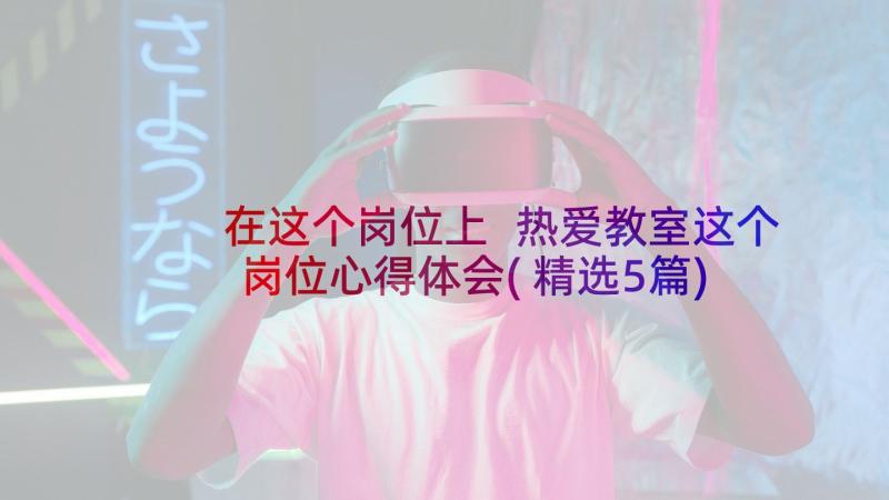 在这个岗位上 热爱教室这个岗位心得体会(精选5篇)