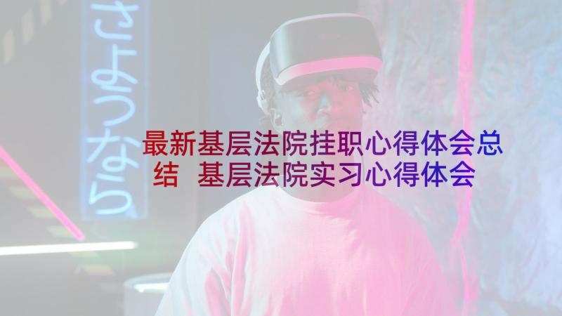 最新基层法院挂职心得体会总结 基层法院实习心得体会(精选5篇)