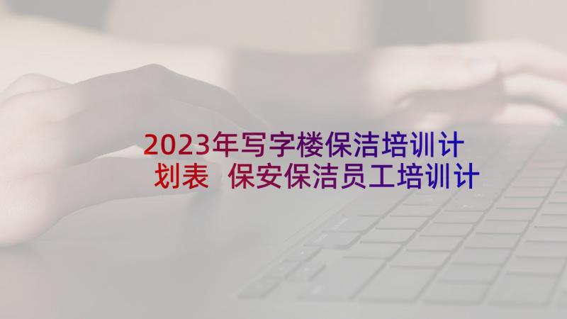 2023年写字楼保洁培训计划表 保安保洁员工培训计划(精选5篇)