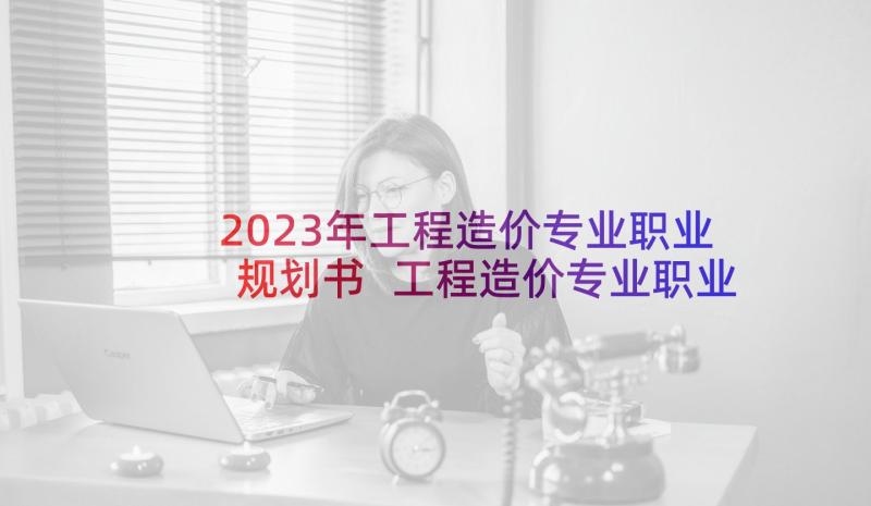 2023年工程造价专业职业规划书 工程造价专业职业生涯规划书(优秀5篇)