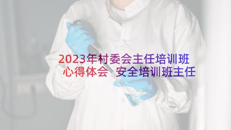 2023年村委会主任培训班心得体会 安全培训班主任心得体会(汇总9篇)