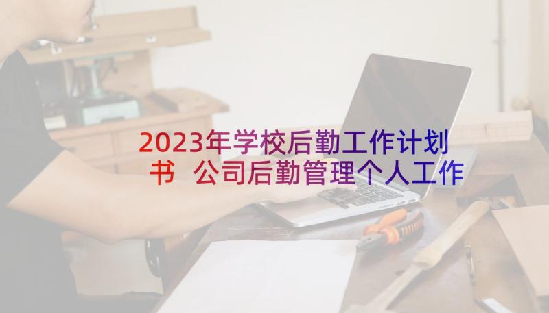 2023年学校后勤工作计划书 公司后勤管理个人工作计划(汇总6篇)