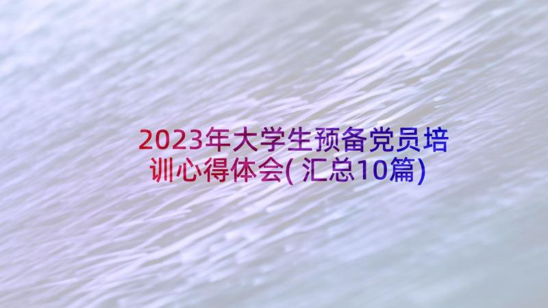 2023年大学生预备党员培训心得体会(汇总10篇)