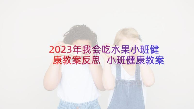 2023年我会吃水果小班健康教案反思 小班健康教案吃水果(优质10篇)