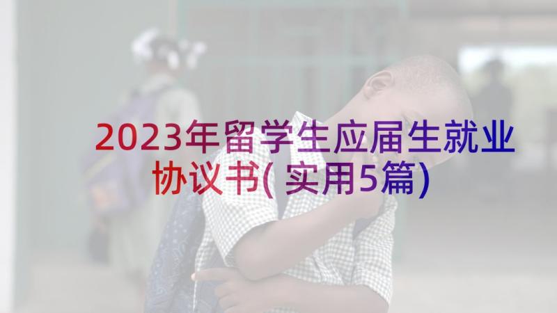 2023年留学生应届生就业协议书(实用5篇)