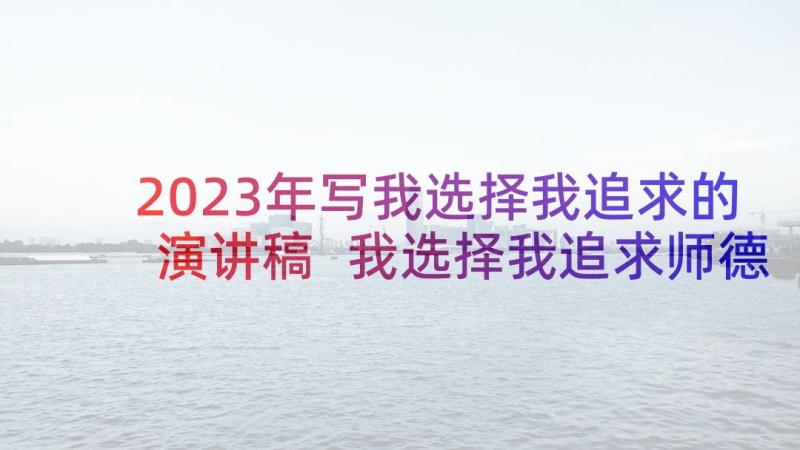 2023年写我选择我追求的演讲稿 我选择我追求师德演讲稿(大全5篇)