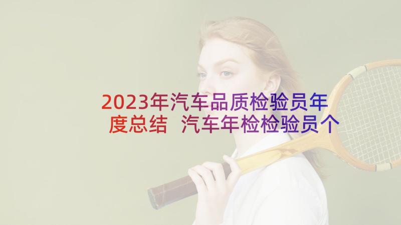 2023年汽车品质检验员年度总结 汽车年检检验员个人年度总结(优秀5篇)