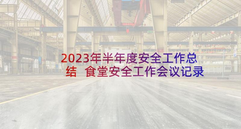 2023年半年度安全工作总结 食堂安全工作会议记录(优质5篇)